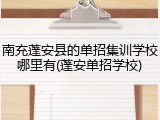 南充蓬安县的单招集训学校哪里有(蓬安单招学校)