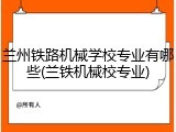 兰州铁路机械学校专业有哪些(兰铁机械校专业)