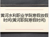 黄河水利职业学院寒假放假时间(黄河职院寒假时间)