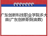 广东创新科技职业学院多大亩(广东创新职院亩数)
