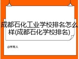 成都石化工业学校排名怎么样(成都石化学校排名)