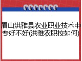 眉山洪雅县农业职业技术中专好不好(洪雅农职校如何)
