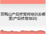 双鸭山产后修复师培训去哪里(产后修复培训)