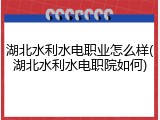 湖北水利水电职业怎么样(湖北水利水电职院如何)