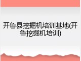 开鲁县挖掘机培训基地(开鲁挖掘机培训)