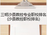 三明沙县数控专业职校排名(沙县数控职校排名)