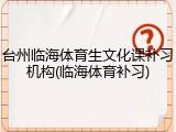 台州临海体育生文化课补习机构(临海体育补习)