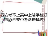 西安考不上高中上啥学校好些呢(西安中考落榜择校)