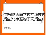 北京宠物职高学校推荐技校招生(北京宠物职高招生)
