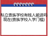 私立贵族学校有钱人能进吗现在(贵族学校入学门槛)
