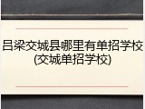 吕梁交城县哪里有单招学校(交城单招学校)