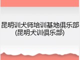 昆明训犬师培训基地俱乐部(昆明犬训俱乐部)