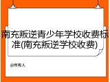 南充叛逆青少年学校收费标准(南充叛逆学校收费)