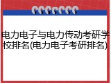 电力电子与电力传动考研学校排名(电力电子考研排名)