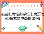 龙岗电商培训学校电商班怎么样(龙岗电商班如何)