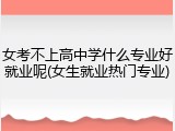 女考不上高中学什么专业好就业呢(女生就业热门专业)
