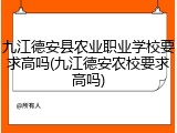 九江德安县农业职业学校要求高吗(九江德安农校要求高吗)