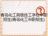 青岛化工高级技工学校中职招生(青岛化工中职招生)
