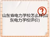 山东省电力学校怎么样(山东电力学校评价)