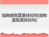 宠物医院算是技校吗(宠物医院是技校吗)