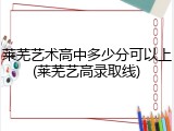 莱芜艺术高中多少分可以上(莱芜艺高录取线)