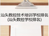 汕头数控技术培训学校排名(汕头数控学校排名)
