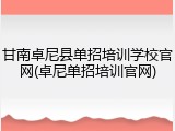 甘南卓尼县单招培训学校官网(卓尼单招培训官网)