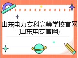 山东电力专科高等学校官网(山东电专官网)