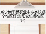 咸宁崇阳县农业中专学校哪个校区好(崇阳农校哪校区好)