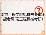 南京工程学院机械专业能不能考研(南工程机械考研)