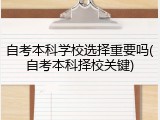 自考本科学校选择重要吗(自考本科择校关键)
