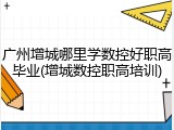 广州增城哪里学数控好职高毕业(增城数控职高培训)