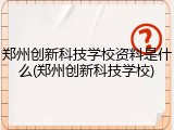 郑州创新科技学校资料是什么(郑州创新科技学校)