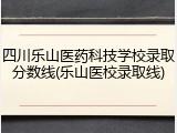 四川乐山医药科技学校录取分数线(乐山医校录取线)