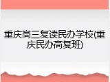 重庆高三复读民办学校(重庆民办高复班)