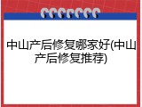 中山产后修复哪家好(中山产后修复推荐)