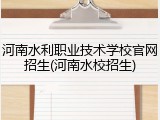 河南水利职业技术学校官网招生(河南水校招生)