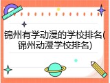 锦州有学动漫的学校排名(锦州动漫学校排名)