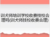 训犬师培训学校收费技校合理吗(训犬师技校收费合理)