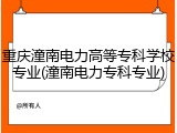 重庆潼南电力高等专科学校专业(潼南电力专科专业)