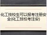 化工技校生可以报考注册安全(化工技校考注安)