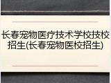 长春宠物医疗技术学校技校招生(长春宠物医校招生)