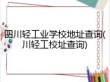 四川轻工业学校地址查询(川轻工校址查询)