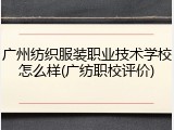 广州纺织服装职业技术学校怎么样(广纺职校评价)