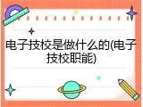 电子技校是做什么的(电子技校职能)