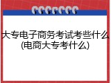大专电子商务考试考些什么(电商大专考什么)