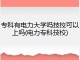 专科有电力大学吗技校可以上吗(电力专科技校)