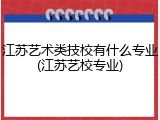 江苏艺术类技校有什么专业(江苏艺校专业)