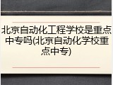 北京自动化工程学校是重点中专吗(北京自动化学校重点中专)