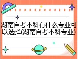 湖南自考本科有什么专业可以选择(湖南自考本科专业)